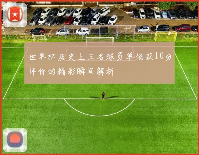 世界杯历史上三名球员单场获10分评价的精彩瞬间解析