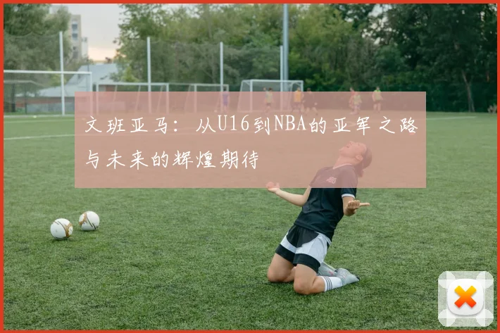 文班亚马：从U16到NBA的亚军之路与未来的辉煌期待