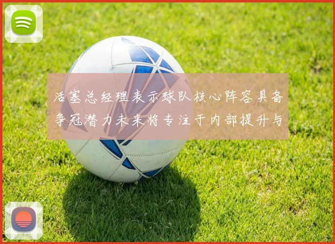 活塞总经理表示球队核心阵容具备争冠潜力未来将专注于内部提升与发展