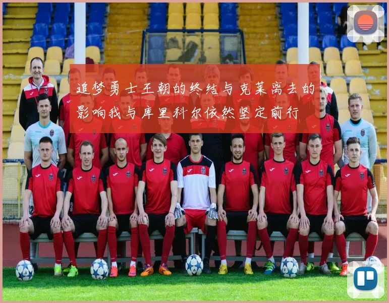 追梦勇士王朝的终结与克莱离去的影响我与库里科尔依然坚定前行