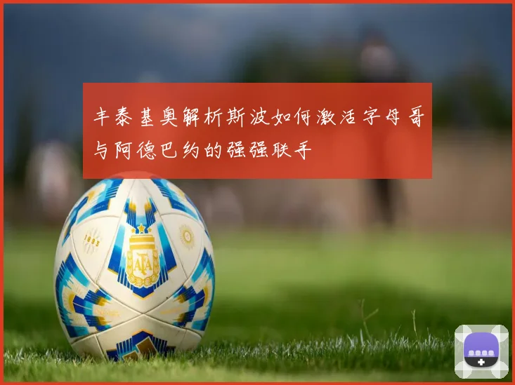 丰泰基奥解析斯波如何激活字母哥与阿德巴约的强强联手