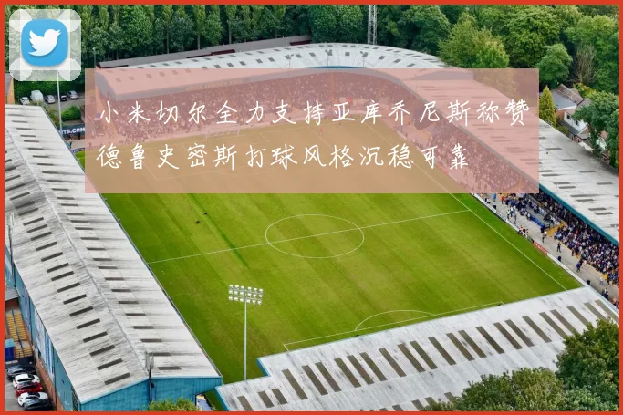 小米切尔全力支持亚库乔尼斯称赞德鲁史密斯打球风格沉稳可靠
