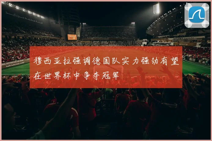 穆西亚拉强调德国队实力强劲有望在世界杯中争夺冠军