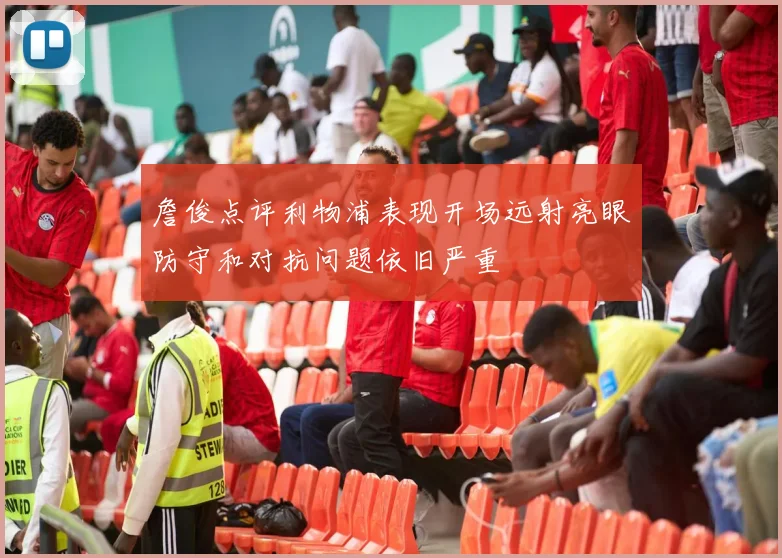 詹俊点评利物浦表现开场远射亮眼防守和对抗问题依旧严重