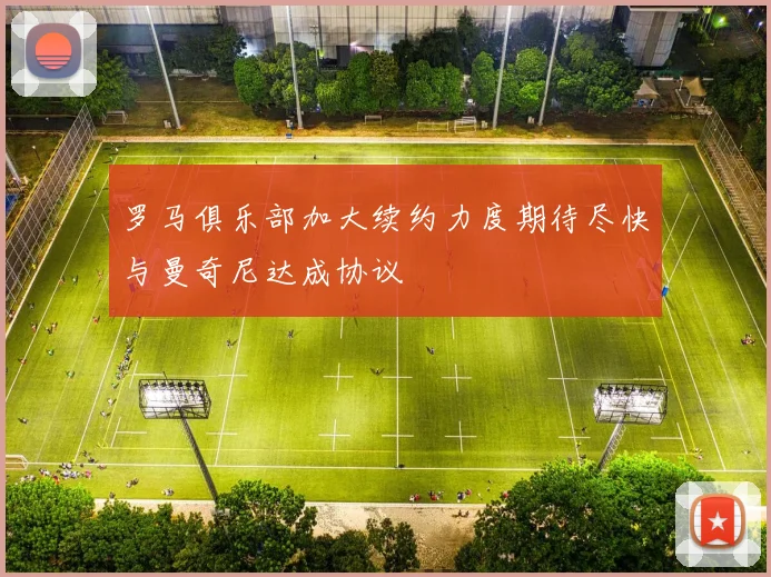 罗马俱乐部加大续约力度期待尽快与曼奇尼达成协议