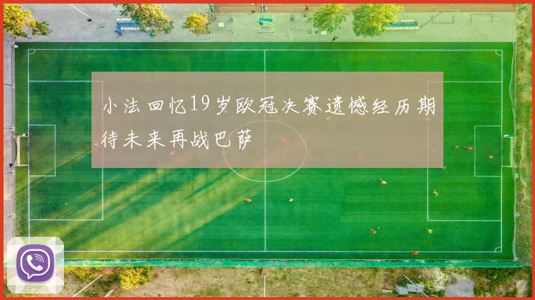 小法回忆19岁欧冠决赛遗憾经历期待未来再战巴萨