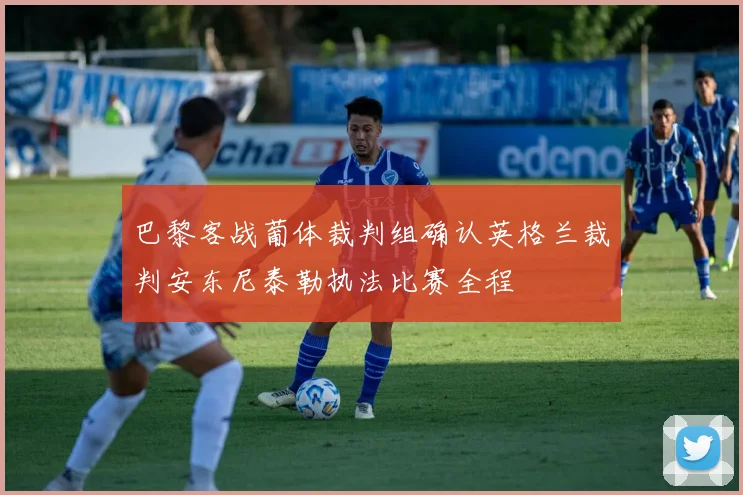 巴黎客战葡体裁判组确认英格兰裁判安东尼泰勒执法比赛全程