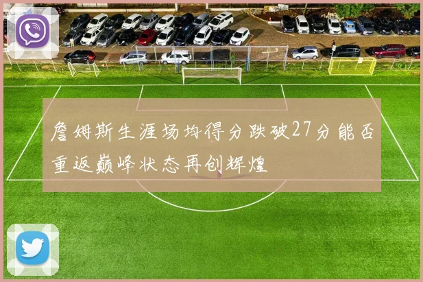 詹姆斯生涯场均得分跌破27分能否重返巅峰状态再创辉煌