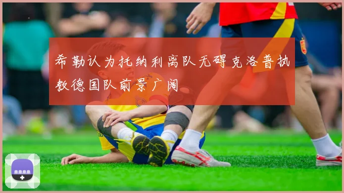 希勒认为托纳利离队无碍克洛普执教德国队前景广阔