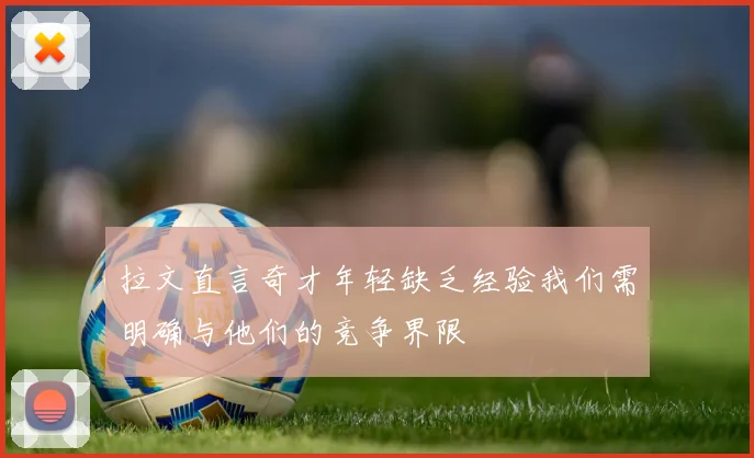 拉文直言奇才年轻缺乏经验我们需明确与他们的竞争界限