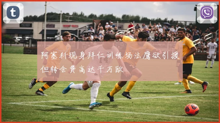 阿塞科现身拜仁训练场法鹰欲引援但转会费高达千万欧
