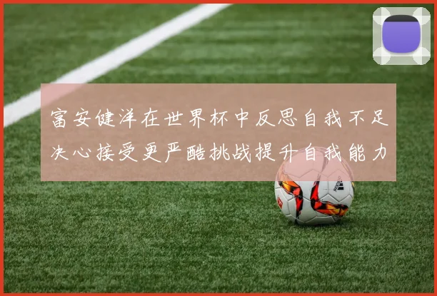 富安健洋在世界杯中反思自我不足决心接受更严酷挑战提升自我能力