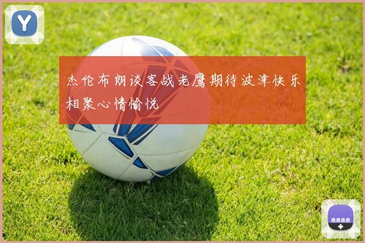 杰伦布朗谈客战老鹰期待波津快乐相聚心情愉悦