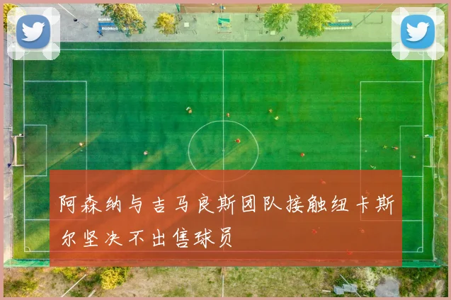 阿森纳与吉马良斯团队接触纽卡斯尔坚决不出售球员