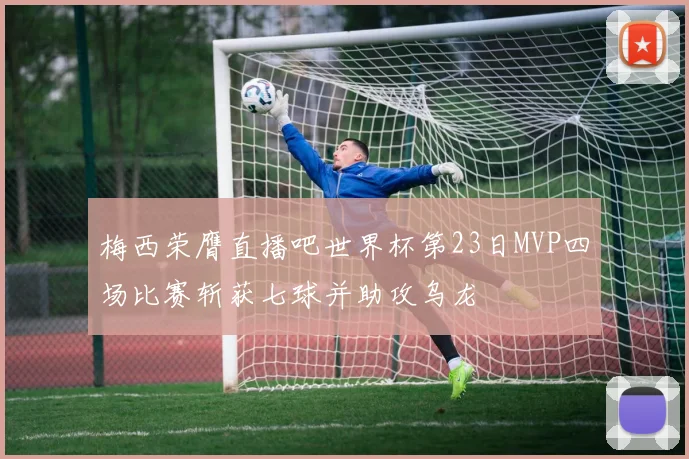 梅西荣膺直播吧世界杯第23日MVP四场比赛斩获七球并助攻乌龙