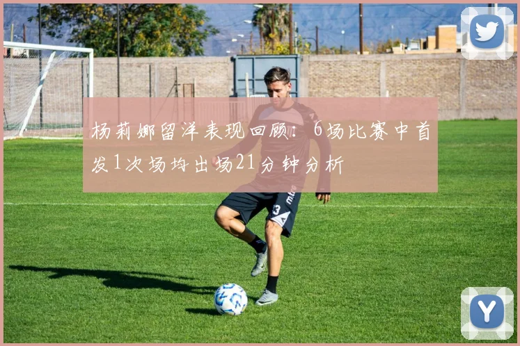 杨莉娜留洋表现回顾：6场比赛中首发1次场均出场21分钟分析