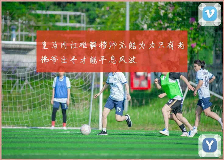 皇马内讧难解穆帅无能为力只有老佛爷出手才能平息风波