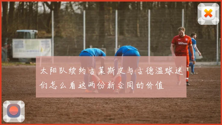 太阳队续约吉莱斯皮与古德温球迷们怎么看这两份新合同的价值