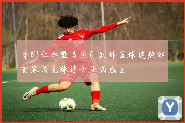 李刚仁加盟马竞引发韩国球迷热潮首家马竞球迷会正式成立