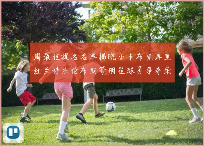 周最佳提名名单揭晓小卡布克库里杜兰特杰伦布朗等明星球员争夺荣誉