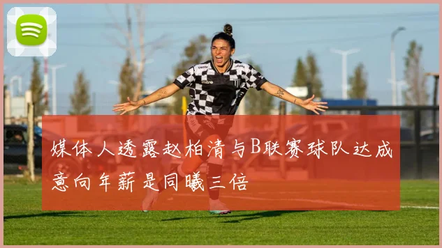 媒体人透露赵柏清与B联赛球队达成意向年薪是同曦三倍