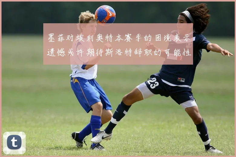 墨菲对埃利奥特本赛季的困境表示遗憾或许期待斯洛特辞职的可能性
