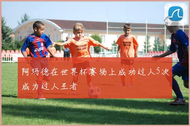 阿玛德在世界杯赛场上成功过人5次成为过人王者