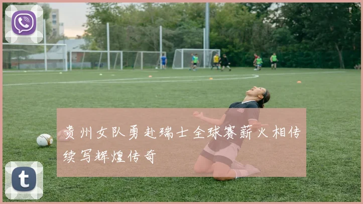 贵州女队勇赴瑞士全球赛薪火相传续写辉煌传奇