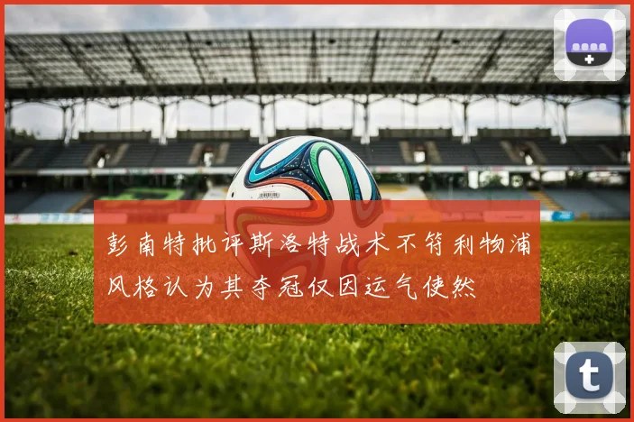 彭南特批评斯洛特战术不符利物浦风格认为其夺冠仅因运气使然