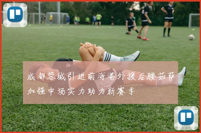 成都蓉城引进前海港外援后腰茹萨加强中场实力助力新赛季