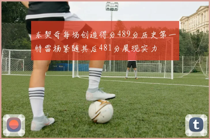 东契奇每场创造得分489分历史第一特雷杨紧随其后481分展现实力