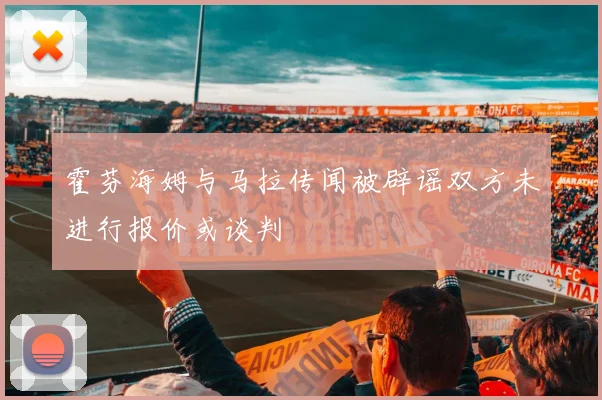 霍芬海姆与马拉传闻被辟谣双方未进行报价或谈判