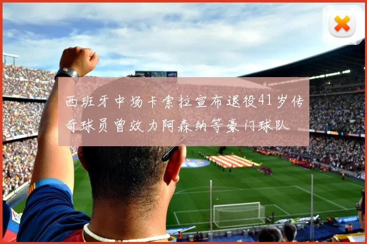 西班牙中场卡索拉宣布退役41岁传奇球员曾效力阿森纳等豪门球队