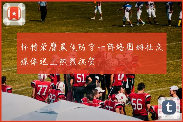 怀特荣膺最佳防守一阵塔图姆社交媒体送上热烈祝贺