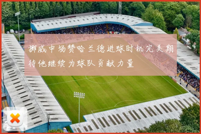 挪威中场赞哈兰德进球时机完美期待他继续为球队贡献力量