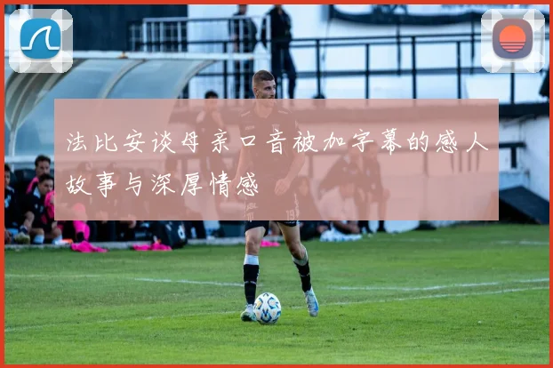 法比安谈母亲口音被加字幕的感人故事与深厚情感